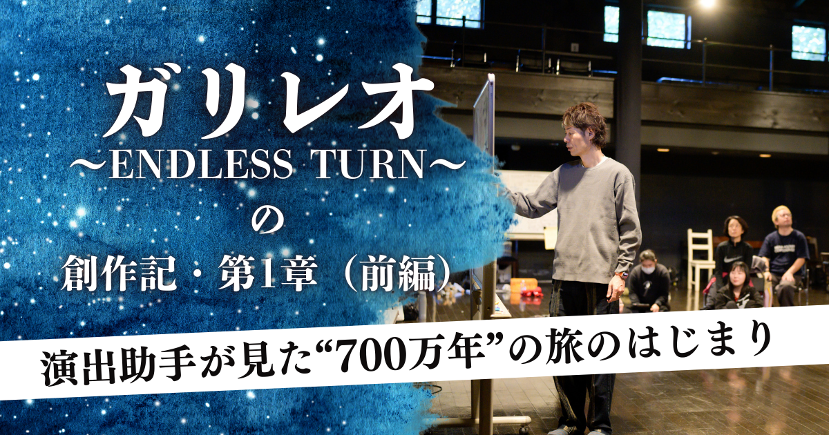 演出助手が見た“700万年”の旅のはじまり―『ガリレオ～ENDLESS TURN～』の創作記・第1章（前編）